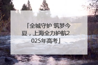 全城守护 筑梦今夏，上海全力护航2025年高考