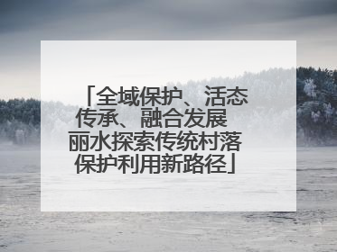 全域保护、活态传承、融合发展 丽水探索传统村落保护利用新路径