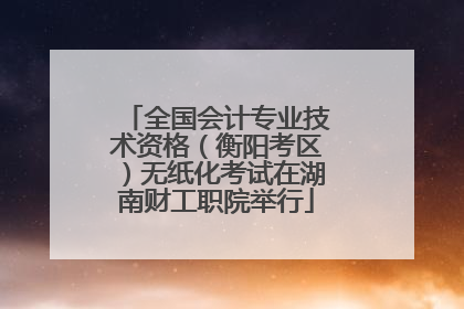 全国会计专业技术资格（衡阳考区）无纸化考试在湖南财工职院举行