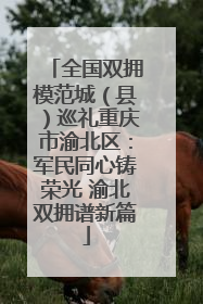 全国双拥模范城（县）巡礼重庆市渝北区：军民同心铸荣光 渝北双拥谱新篇