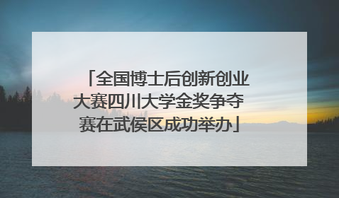 全国博士后创新创业大赛四川大学金奖争夺赛在武侯区成功举办