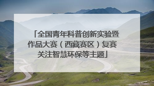 全国青年科普创新实验暨作品大赛（西藏赛区）复赛关注智慧环保等主题