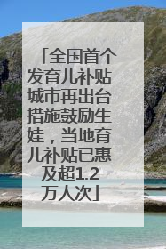 全国首个发育儿补贴城市再出台措施鼓励生娃，当地育儿补贴已惠及超1.2万人次
