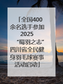 全国400余名选手参加 2025 “蜀羽之志”四川省全民健身羽毛球赛事活动启动
