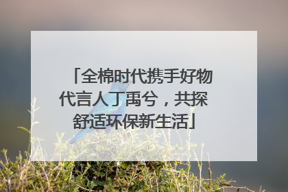 全棉时代携手好物代言人丁禹兮，共探舒适环保新生活