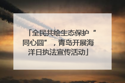 全民共绘生态保护“同心圆”，青岛开展海洋日执法宣传活动
