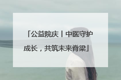 公益院庆丨中医守护成长，共筑未来脊梁
