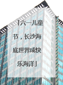 六一儿童节，长沙海底世界成快乐海洋