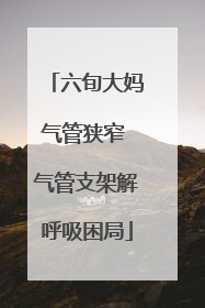 六旬大妈气管狭窄 气管支架解呼吸困局