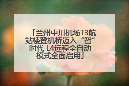 兰州中川机场T3航站楼登机桥迈入“智”时代 L4远程全自动模式全面启用