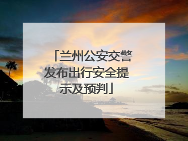 兰州公安交警发布出行安全提示及预判