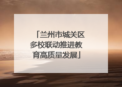 兰州市城关区多校联动推进教育高质量发展