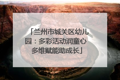 兰州市城关区幼儿园：多彩活动润童心 多维赋能助成长