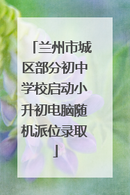 兰州市城区部分初中学校启动小升初电脑随机派位录取