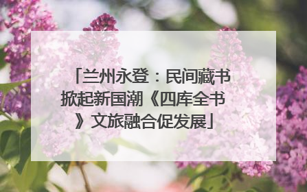 兰州永登：民间藏书掀起新国潮《四库全书》文旅融合促发展
