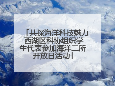 共探海洋科技魅力 西湖区科协组织学生代表参加海洋二所开放日活动
