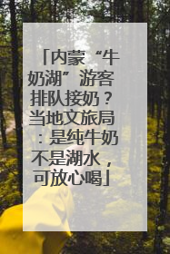 内蒙“牛奶湖”游客排队接奶？当地文旅局：是纯牛奶不是湖水，可放心喝
