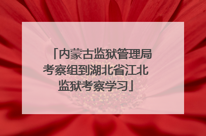 内蒙古监狱管理局考察组到湖北省江北监狱考察学习