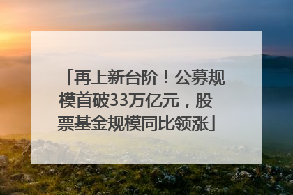 再上新台阶！公募规模首破33万亿元，股票基金规模同比领涨