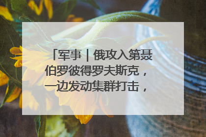 军事｜俄攻入第聂伯罗彼得罗夫斯克，一边发动集群打击，另一边在撤军？