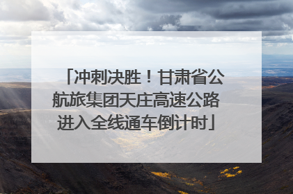 冲刺决胜！甘肃省公航旅集团天庄高速公路进入全线通车倒计时