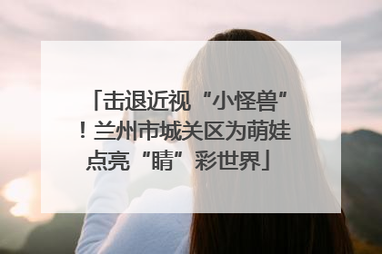 击退近视“小怪兽”！兰州市城关区为萌娃点亮“睛”彩世界