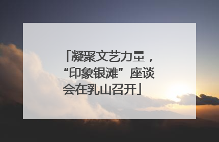 凝聚文艺力量，“印象银滩”座谈会在乳山召开