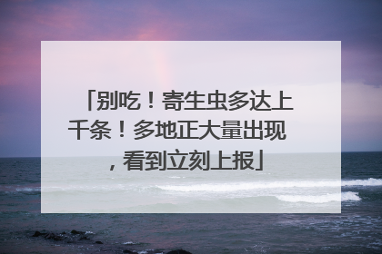 别吃！寄生虫多达上千条！多地正大量出现，看到立刻上报