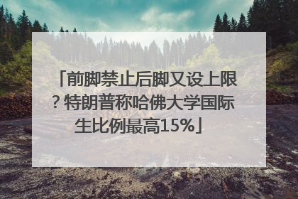 前脚禁止后脚又设上限？特朗普称哈佛大学国际生比例最高15%