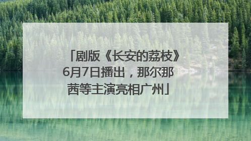 剧版《长安的荔枝》6月7日播出，那尔那茜等主演亮相广州