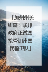 加州州长纽森:联邦政府正试图接管加州国民警卫队