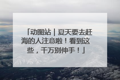 动图站｜夏天要去赶海的人注意啦！看到这些，千万别伸手！