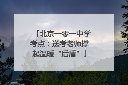北京一零一中学考点：送考老师撑起温暖“后盾”