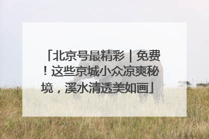 北京号最精彩｜免费！这些京城小众凉爽秘境，溪水清透美如画