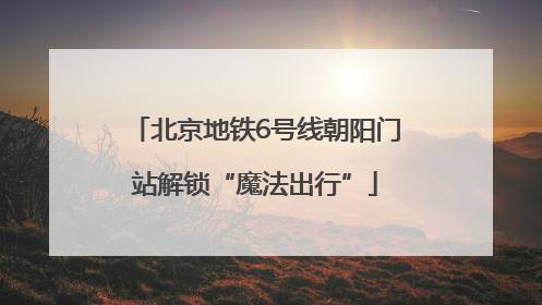 北京地铁6号线朝阳门站解锁“魔法出行”