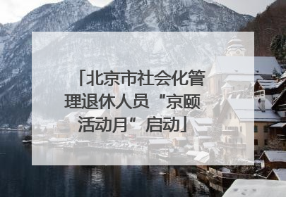 北京市社会化管理退休人员“京颐活动月”启动
