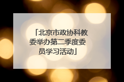 北京市政协科教委举办第二季度委员学习活动