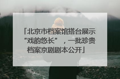 北京市档案馆搭台展示“戏韵悠长”，一批珍贵档案京剧剧本公开