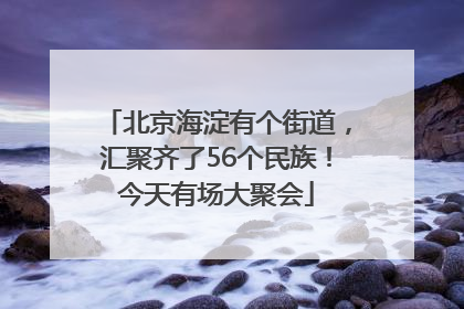 北京海淀有个街道，汇聚齐了56个民族！今天有场大聚会
