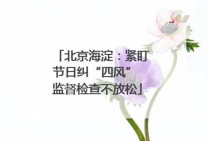 北京海淀：紧盯节日纠“四风” 监督检查不放松