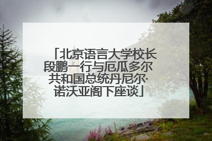 北京语言大学校长段鹏一行与厄瓜多尔共和国总统丹尼尔·诺沃亚阁下座谈