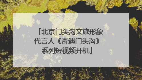 北京门头沟文旅形象代言人《奇遇门头沟》系列短视频开机
