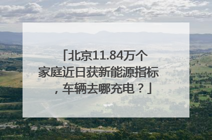 北京11.84万个家庭近日获新能源指标，车辆去哪充电？