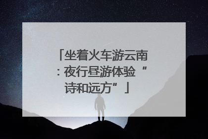 坐着火车游云南：夜行昼游体验“诗和远方”