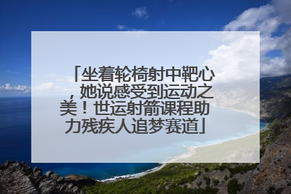 坐着轮椅射中靶心，她说感受到运动之美！世运射箭课程助力残疾人追梦赛道