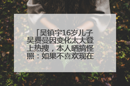 吴镇宇16岁儿子吴费曼因变化太大登上热搜，本人晒搞怪照：如果不喜欢现在的我可以离开