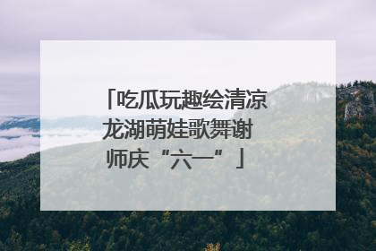 吃瓜玩趣绘清凉 龙湖萌娃歌舞谢师庆“六一”