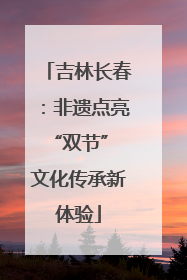 吉林长春：非遗点亮“双节” 文化传承新体验