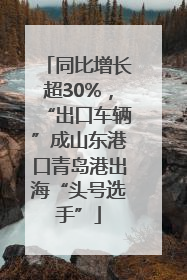 同比增长超30%，“出口车辆”成山东港口青岛港出海“头号选手”