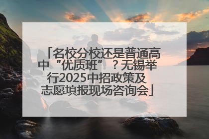 名校分校还是普通高中“优质班”？无锡举行2025中招政策及志愿填报现场咨询会